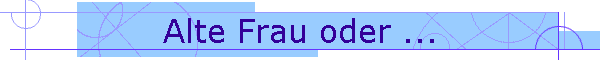 Alte Frau oder ...